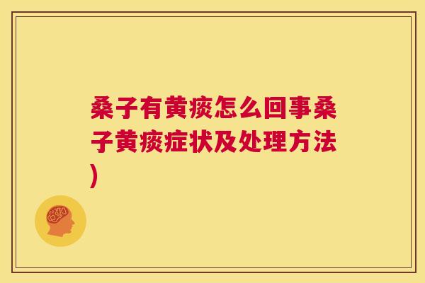 桑子有黄痰怎么回事桑子黄痰症状及处理方法) 桑子有黄痰怎么回事桑子黄痰症状及处理方法)