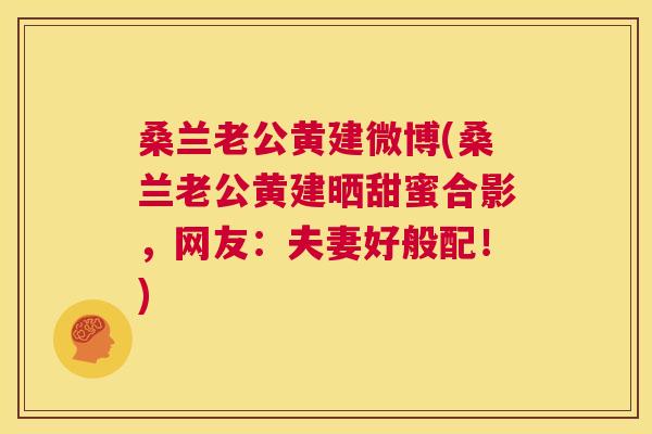 桑兰老公黄建微博(桑兰老公黄建晒甜蜜合影,网友:夫妻好般配!) 桑兰老公黄建微博(桑兰老公黄建晒甜蜜合影,网友:夫妻好般配!)