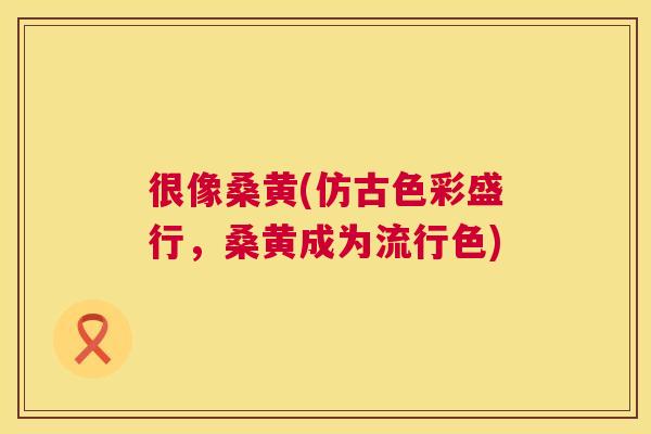 很像桑黄(仿古色彩盛行,桑黄成为流行色) 很像桑黄(仿古色彩盛行,桑黄成为流行色)