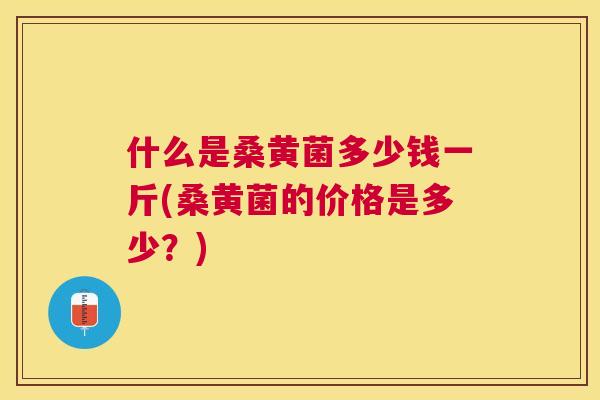 什么是桑黄菌多少钱一斤(桑黄菌的价格是多少?) 什么是桑黄菌多少钱一斤(桑黄菌的价格是多少?)