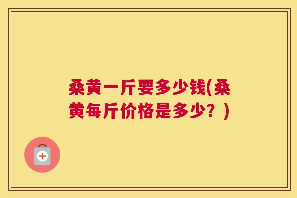 桑黄一斤要多少钱(桑黄每斤价格是多少?) 桑黄一斤要多少钱(桑黄每斤价格是多少?)