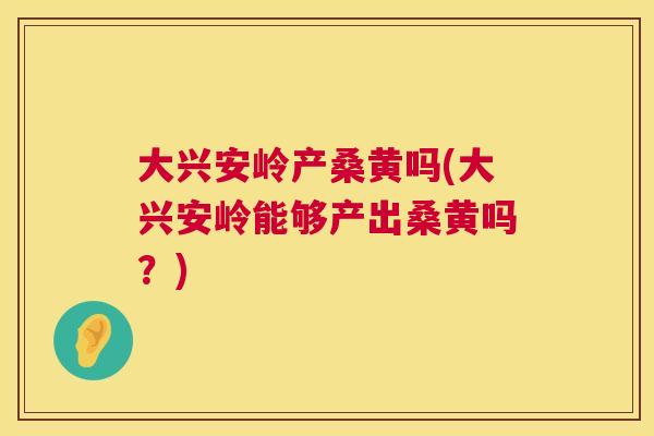 大兴安岭产桑黄吗(大兴安岭能够产出桑黄吗?) 大兴安岭产桑黄吗(大兴安岭能够产出桑黄吗?)
