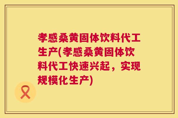 孝感桑黄固体饮料代工生产(孝感桑黄固体饮料代工快速兴起,实现规模化生产) 孝感桑黄固体饮料代工生产(孝感桑黄固体饮料代工快速兴起,实现规模化生产)