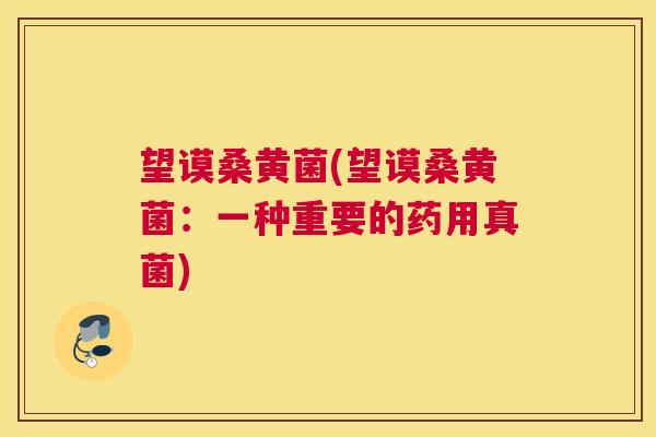 望谟桑黄菌(望谟桑黄菌:一种重要的药用真菌) 望谟桑黄菌(望谟桑黄菌:一种重要的药用真菌)