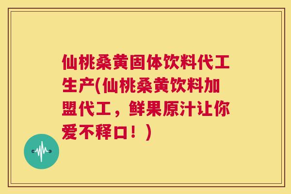 仙桃桑黄固体饮料代工生产(仙桃桑黄饮料加盟代工，鲜果原汁让你爱不释口！)