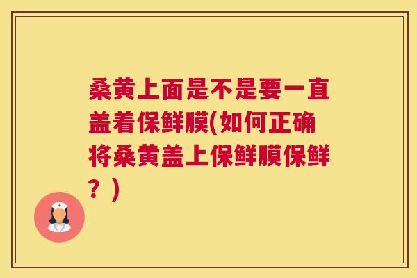 桑黄上面是不是要一直盖着保鲜膜(如何正确将桑黄盖上保鲜膜保鲜?) 桑黄上面是不是要一直盖着保鲜膜(如何正确将桑黄盖上保鲜膜保鲜?)