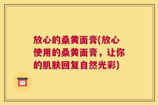 放心的桑黄面膏(放心使用的桑黄面膏,让你的回复自然光彩) 放心的桑黄面膏(放心使用的桑黄面膏,让你的回复自然光彩)