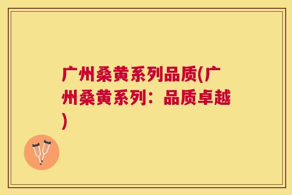 广州桑黄系列品质(广州桑黄系列:品质卓越) 广州桑黄系列品质(广州桑黄系列:品质卓越)