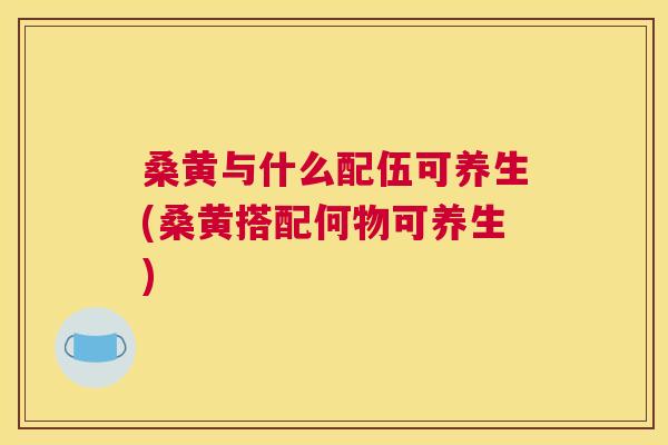 桑黄与什么配伍可养生(桑黄搭配何物可养生) 桑黄与什么配伍可养生(桑黄搭配何物可养生)