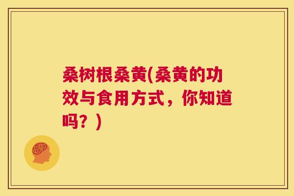 桑树根桑黄(桑黄的功效与食用方式,你知道吗?) 桑树根桑黄(桑黄的功效与食用方式,你知道吗?)