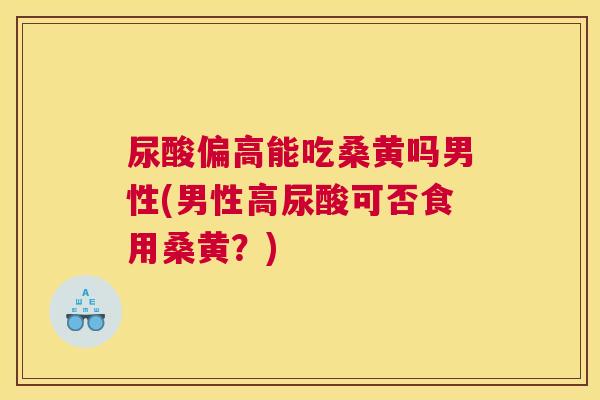 尿酸偏高能吃桑黄吗男性(男性高尿酸可否食用桑黄?) 尿酸偏高能吃桑黄吗男性(男性高尿酸可否食用桑黄?)