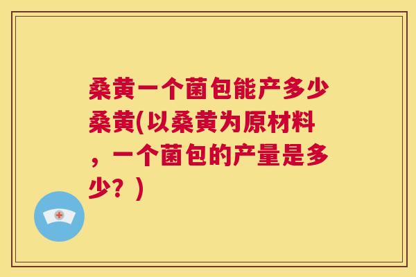 桑黄一个菌包能产多少桑黄(以桑黄为原材料,一个菌包的产量是多少?) 桑黄一个菌包能产多少桑黄(以桑黄为原材料,一个菌包的产量是多少?)