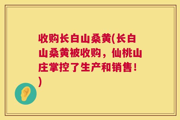 收购长白山桑黄(长白山桑黄被收购,仙桃山庄掌控了生产和销售!) 收购长白山桑黄(长白山桑黄被收购,仙桃山庄掌控了生产和销售!)