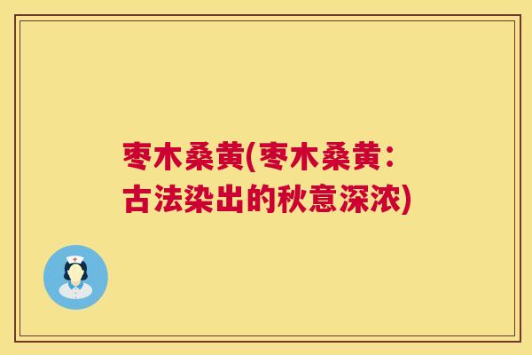 枣木桑黄(枣木桑黄:古法染出的秋意深浓) 枣木桑黄(枣木桑黄:古法染出的秋意深浓)