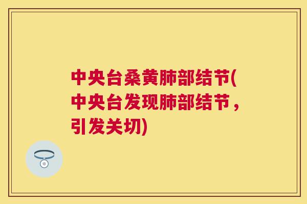 中央台桑黄部结节(中央台发现部结节,引发关切) 中央台桑黄部结节(中央台发现部结节,引发关切)