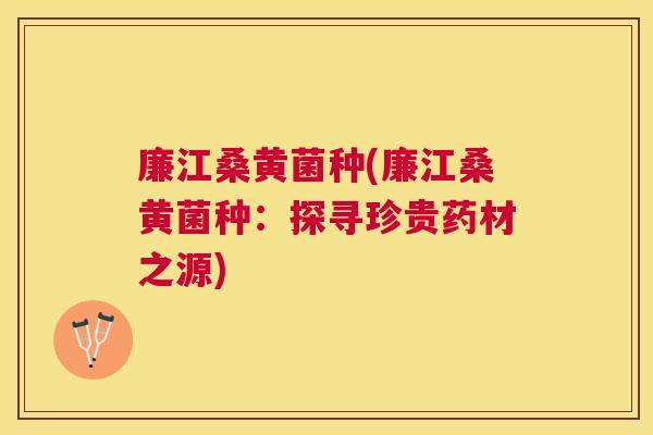 廉江桑黄菌种(廉江桑黄菌种:探寻珍贵药材之源) 廉江桑黄菌种(廉江桑黄菌种:探寻珍贵药材之源)