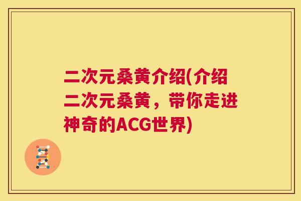 二次元桑黄介绍(介绍二次元桑黄,带你走进神奇的ACG世界) 二次元桑黄介绍(介绍二次元桑黄,带你走进神奇的ACG世界)