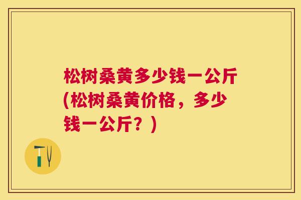 松树桑黄多少钱一公斤(松树桑黄价格,多少钱一公斤?) 松树桑黄多少钱一公斤(松树桑黄价格,多少钱一公斤?)