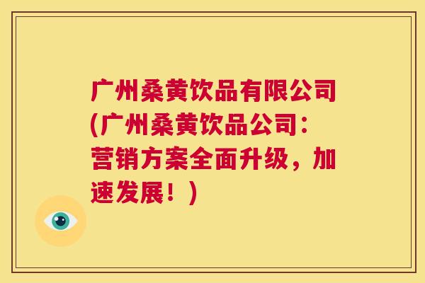 广州桑黄饮品有限公司(广州桑黄饮品公司:营销方案全面升级,加速发展!) 广州桑黄饮品有限公司(广州桑黄饮品公司:营销方案全面升级,加速发展!)