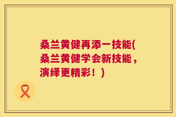 桑兰黄健再添一技能(桑兰黄健学会新技能,演绎更精彩!) 桑兰黄健再添一技能(桑兰黄健学会新技能,演绎更精彩!)