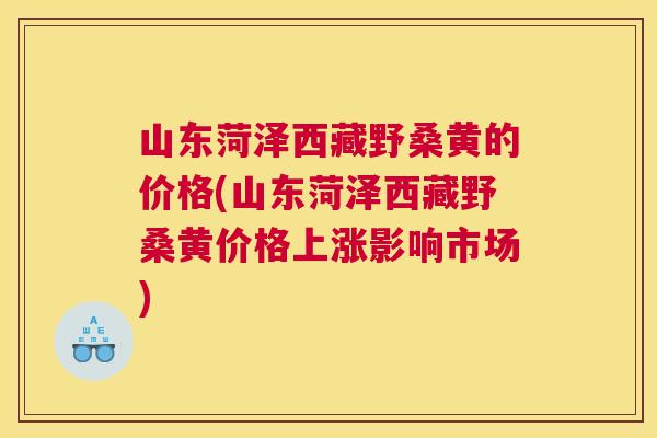 山东菏泽西藏野桑黄的价格(山东菏泽西藏野桑黄价格上涨影响市场) 山东菏泽西藏野桑黄的价格(山东菏泽西藏野桑黄价格上涨影响市场)