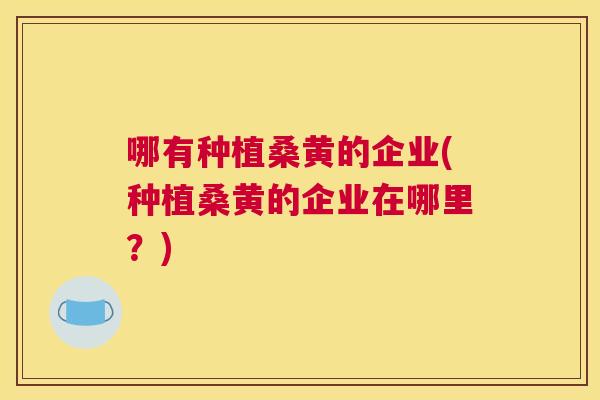 哪有种植桑黄的企业(种植桑黄的企业在哪里?) 哪有种植桑黄的企业(种植桑黄的企业在哪里?)