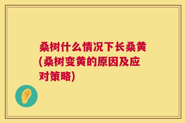 桑树什么情况下长桑黄(桑树变黄的原因及应对策略) 桑树什么情况下长桑黄(桑树变黄的原因及应对策略)