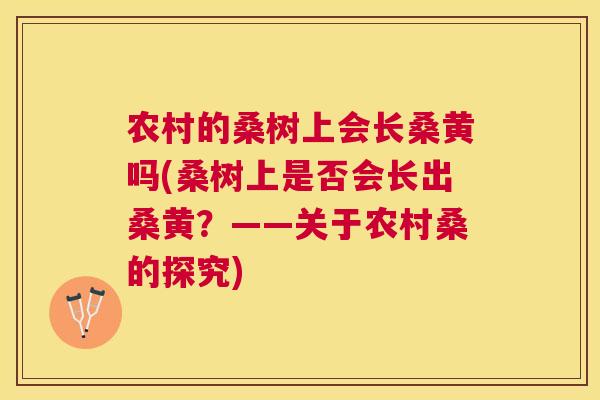 农村的桑树上会长桑黄吗(桑树上是否会长出桑黄?——关于农村桑的探究) 农村的桑树上会长桑黄吗(桑树上是否会长出桑黄?——关于农村桑的探究)