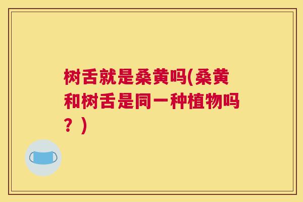 树舌就是桑黄吗(桑黄和树舌是同一种植物吗?) 树舌就是桑黄吗(桑黄和树舌是同一种植物吗?)