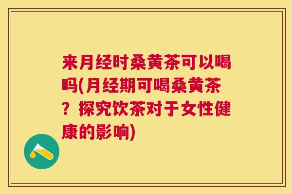 来时桑黄茶可以喝吗(期可喝桑黄茶?探究饮茶对于女性健康的影响) 来时桑黄茶可以喝吗(期可喝桑黄茶?探究饮茶对于女性健康的影响)