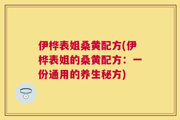 伊桦表姐桑黄配方(伊桦表姐的桑黄配方:一份通用的养生秘方) 伊桦表姐桑黄配方(伊桦表姐的桑黄配方:一份通用的养生秘方)