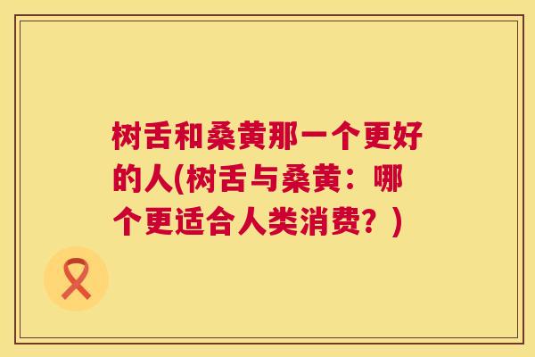 树舌和桑黄那一个更好的人(树舌与桑黄:哪个更适合人类消费?) 树舌和桑黄那一个更好的人(树舌与桑黄:哪个更适合人类消费?)