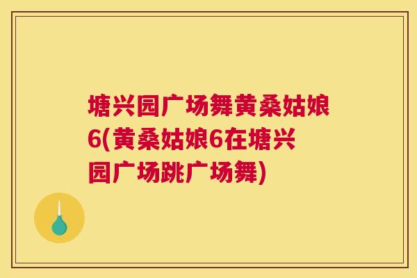 塘兴园广场舞黄桑姑娘6(黄桑姑娘6在塘兴园广场跳广场舞) 塘兴园广场舞黄桑姑娘6(黄桑姑娘6在塘兴园广场跳广场舞)