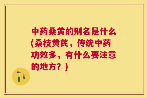 桑黄的别名是什么(桑枝黄芪,传统功效多,有什么要注意的地方?) 桑黄的别名是什么(桑枝黄芪,传统功效多,有什么要注意的地方?)