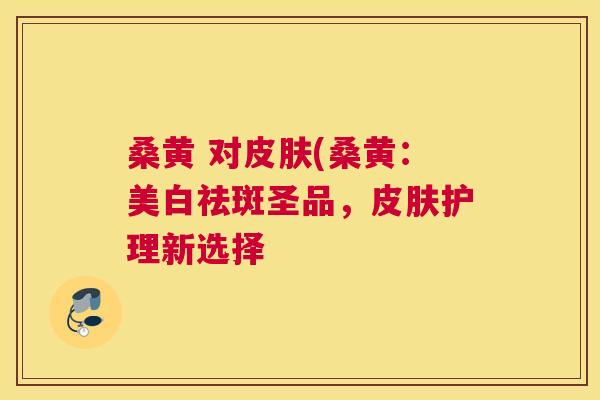 桑黄 对(桑黄:美白祛斑圣品,护理新选择 桑黄 对(桑黄:美白祛斑圣品,护理新选择