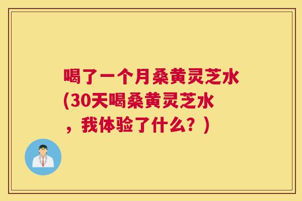 喝了一个月桑黄灵芝水(30天喝桑黄灵芝水,我体验了什么?) 喝了一个月桑黄灵芝水(30天喝桑黄灵芝水,我体验了什么?)
