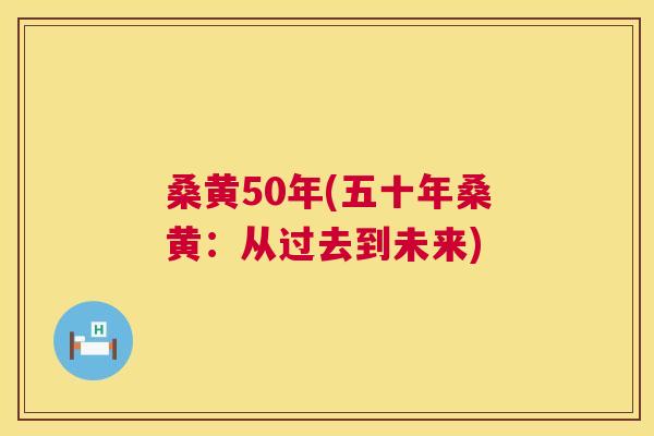 桑黄50年(五十年桑黄:从过去到未来) 桑黄50年(五十年桑黄:从过去到未来)
