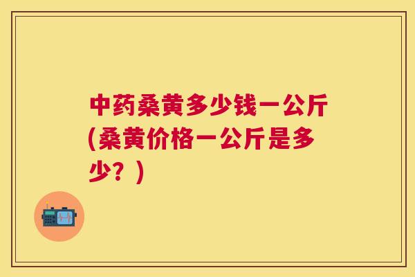 桑黄多少钱一公斤(桑黄价格一公斤是多少?) 桑黄多少钱一公斤(桑黄价格一公斤是多少?)