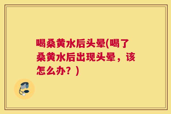喝桑黄水后头晕(喝了桑黄水后出现头晕，该怎么办？)