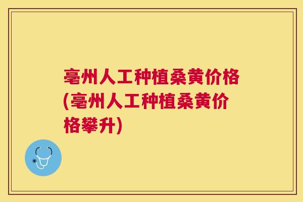 亳州人工种植桑黄价格(亳州人工种植桑黄价格攀升)