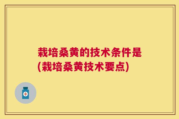 栽培桑黄的技术条件是(栽培桑黄技术要点) 栽培桑黄的技术条件是(栽培桑黄技术要点)