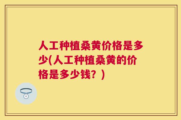 人工种植桑黄价格是多少(人工种植桑黄的价格是多少钱?) 人工种植桑黄价格是多少(人工种植桑黄的价格是多少钱?)