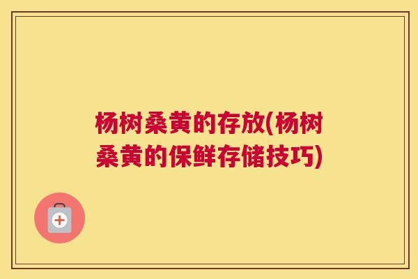 杨树桑黄的存放(杨树桑黄的保鲜存储技巧)