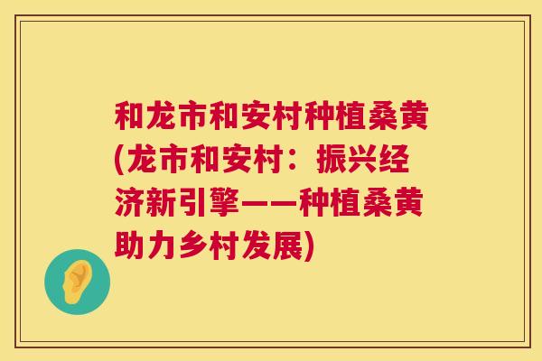 和龙市和安村种植桑黄(龙市和安村:振兴经济新引擎——种植桑黄助力乡村发展) 和龙市和安村种植桑黄(龙市和安村:振兴经济新引擎——种植桑黄助力乡村发展)