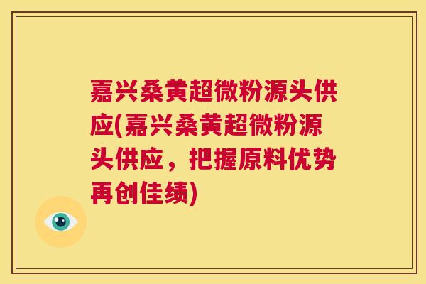 嘉兴桑黄超微粉源头供应(嘉兴桑黄超微粉源头供应,把握原料优势再创佳绩) 嘉兴桑黄超微粉源头供应(嘉兴桑黄超微粉源头供应,把握原料优势再创佳绩)