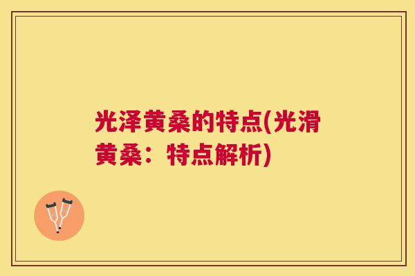 光泽黄桑的特点(光滑黄桑:特点解析) 光泽黄桑的特点(光滑黄桑:特点解析)