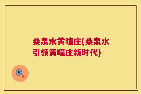 桑泉水黄疃庄(桑泉水引领黄疃庄新时代) 桑泉水黄疃庄(桑泉水引领黄疃庄新时代)