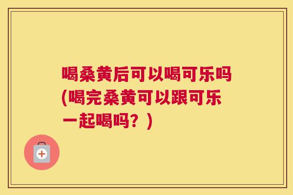 喝桑黄后可以喝可乐吗(喝完桑黄可以跟可乐一起喝吗?) 喝桑黄后可以喝可乐吗(喝完桑黄可以跟可乐一起喝吗?)