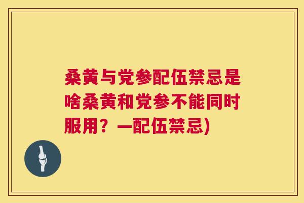 桑黄与党参配伍禁忌是啥桑黄和党参不能同时服用？—配伍禁忌)