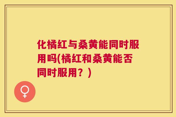 化橘红与桑黄能同时服用吗(橘红和桑黄能否同时服用?) 化橘红与桑黄能同时服用吗(橘红和桑黄能否同时服用?)